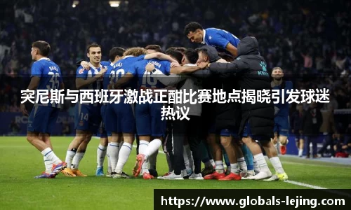 突尼斯与西班牙激战正酣比赛地点揭晓引发球迷热议