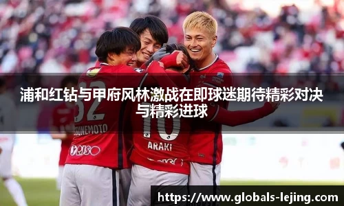 浦和红钻与甲府风林激战在即球迷期待精彩对决与精彩进球