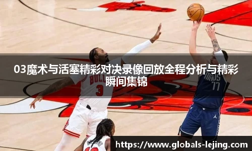 03魔术与活塞精彩对决录像回放全程分析与精彩瞬间集锦