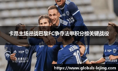 卡昂主场迎战巴黎FC争夺法甲积分榜关键战役