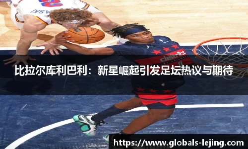 比拉尔库利巴利：新星崛起引发足坛热议与期待