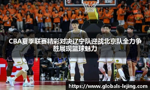 CBA夏季联赛精彩对决辽宁队迎战北京队全力争胜展现篮球魅力