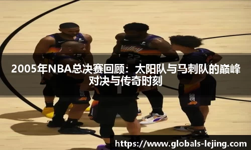 2005年NBA总决赛回顾：太阳队与马刺队的巅峰对决与传奇时刻