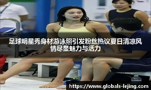 足球明星秀身材游泳照引发粉丝热议夏日清凉风情尽显魅力与活力